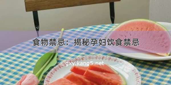 食物禁忌：揭秘孕妇饮食禁忌