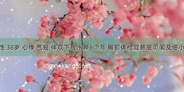 患者男性 38岁 心悸 气短 伴双下肢水肿6个月 胸部体检双肺底可闻及细小湿啰音 