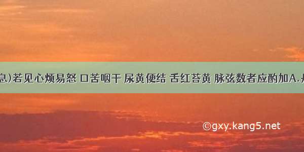 (假设信息)若见心烦易怒 口苦咽干 尿黄便结 舌红苔黄 脉弦数者应酌加A.丹皮 栀子