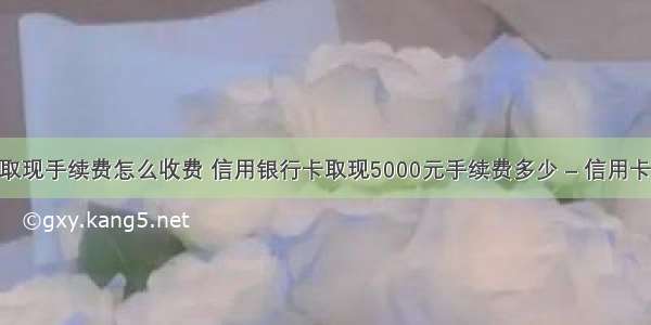 信用卡刷卡取现手续费怎么收费 信用银行卡取现5000元手续费多少 – 信用卡刷卡 – 前端