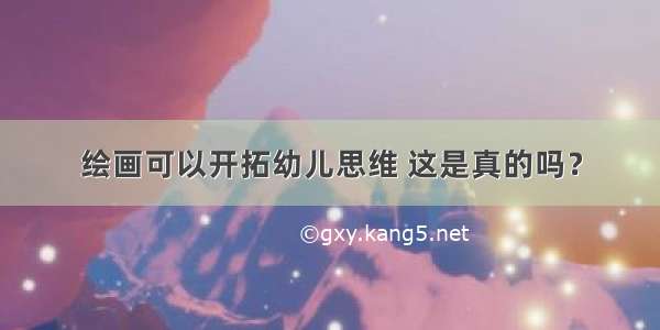 绘画可以开拓幼儿思维 这是真的吗？