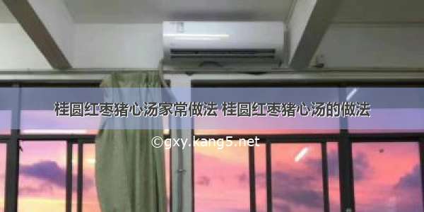 桂圆红枣猪心汤家常做法 桂圆红枣猪心汤的做法