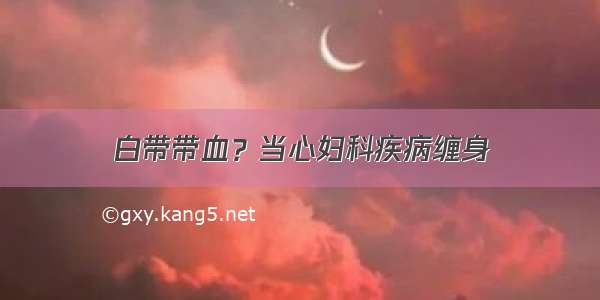 白带带血？当心妇科疾病缠身