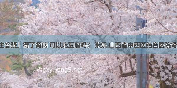 「医生答疑」得了肾病 可以吃豆腐吗？ 米乐 山西省中西医结合医院肾病一科