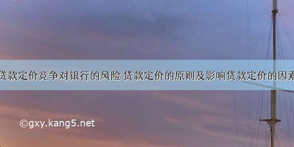 贷款定价竞争对银行的风险 贷款定价的原则及影响贷款定价的因素