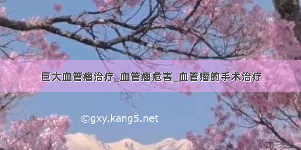 巨大血管瘤治疗_血管瘤危害_血管瘤的手术治疗