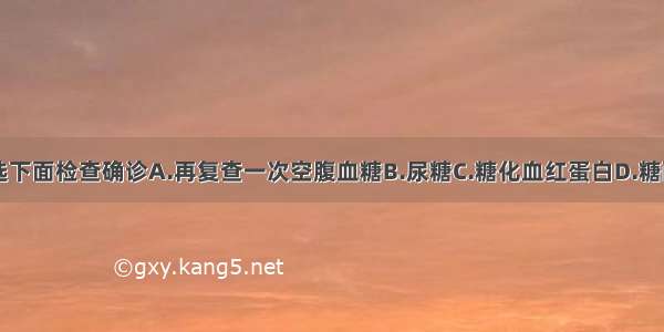 此患者应首选下面检查确诊A.再复查一次空腹血糖B.尿糖C.糖化血红蛋白D.糖耐量试验E.餐