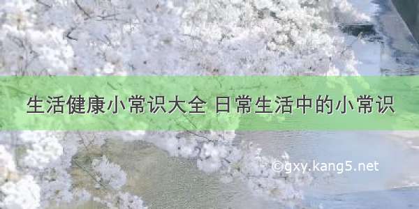 生活健康小常识大全 日常生活中的小常识