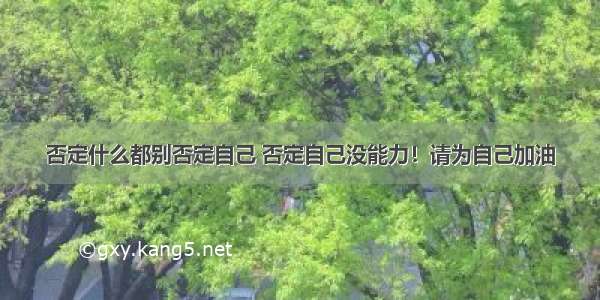 否定什么都别否定自己 否定自己没能力！请为自己加油