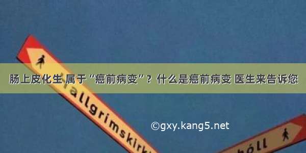 肠上皮化生 属于“癌前病变”？什么是癌前病变 医生来告诉您