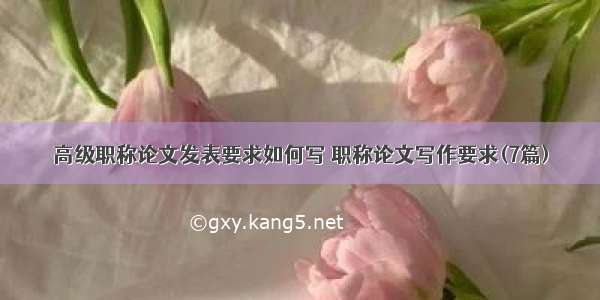 高级职称论文发表要求如何写 职称论文写作要求(7篇)