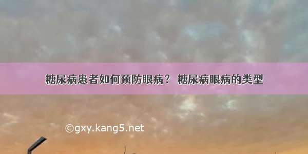 糖尿病患者如何预防眼病？ 糖尿病眼病的类型