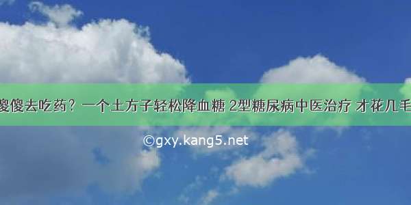 糖尿病就傻傻去吃药？一个土方子轻松降血糖 2型糖尿病中医治疗 才花几毛钱 特别适