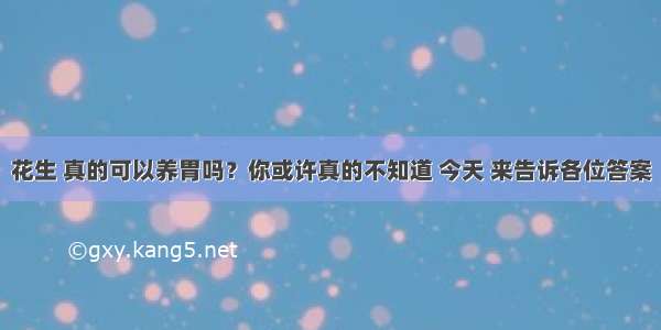 花生 真的可以养胃吗？你或许真的不知道 今天 来告诉各位答案