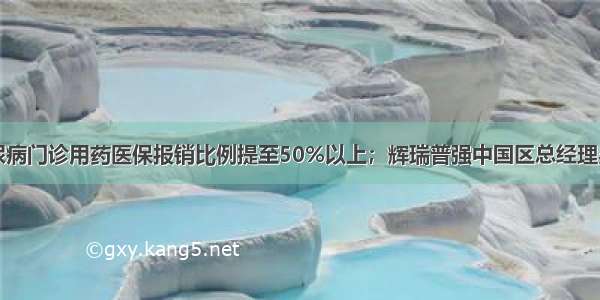 高血压糖尿病门诊用药医保报销比例提至50%以上；辉瑞普强中国区总经理吴锋离职…