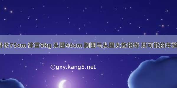 正常小儿 身长75cm 体重9kg 头围46cm 胸围与头围大致相等 其可能的年龄是A.5岁B.