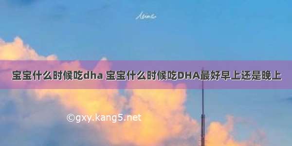 宝宝什么时候吃dha 宝宝什么时候吃DHA最好早上还是晚上