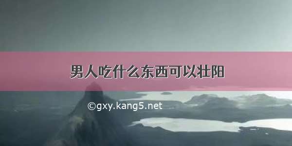 男人吃什么东西可以壮阳