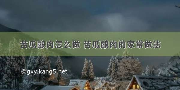 苦瓜酿肉怎么做 苦瓜酿肉的家常做法