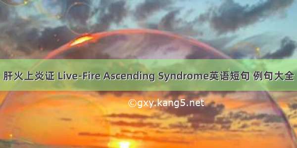 肝火上炎证 Live-Fire Ascending Syndrome英语短句 例句大全