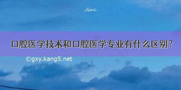 口腔医学技术和口腔医学专业有什么区别？