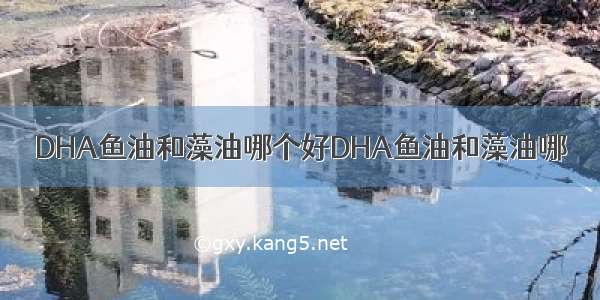 DHA鱼油和藻油哪个好DHA鱼油和藻油哪