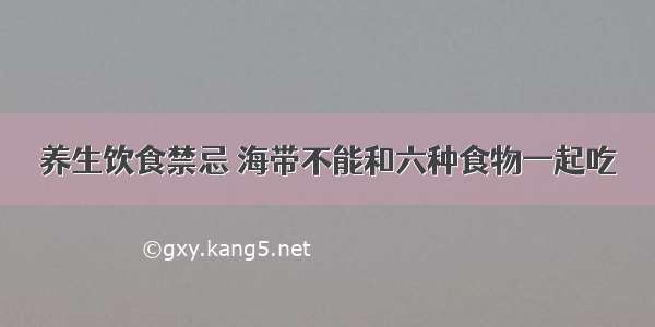 养生饮食禁忌 海带不能和六种食物一起吃