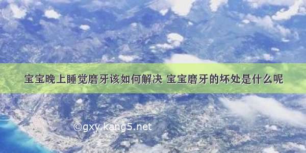 宝宝晚上睡觉磨牙该如何解决 宝宝磨牙的坏处是什么呢