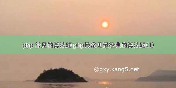 php 常见的算法题 php最常见最经典的算法题(1)