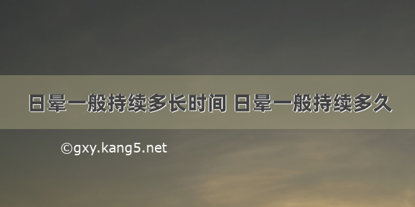 日晕一般持续多长时间 日晕一般持续多久