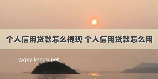 个人信用贷款怎么提现 个人信用贷款怎么用