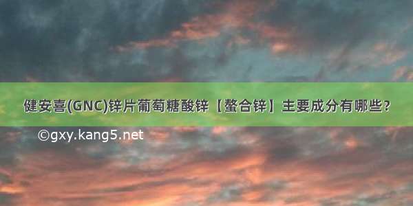 健安喜(GNC)锌片葡萄糖酸锌【螯合锌】主要成分有哪些？