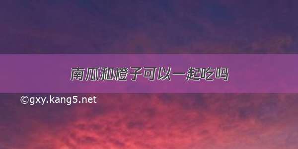 南瓜和橙子可以一起吃吗