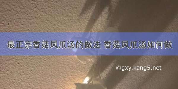 最正宗香菇凤爪汤的做法 香菇凤爪汤如何做