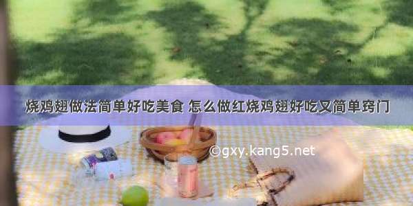 烧鸡翅做法简单好吃美食 怎么做红烧鸡翅好吃又简单窍门