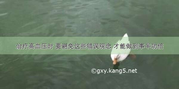 治疗高血压时 要避免这些错误观念 才能做到事半功倍