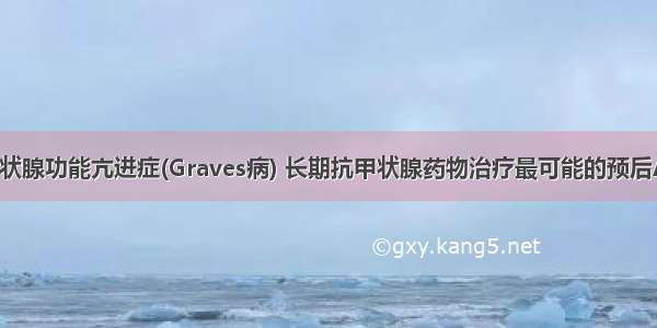 检查后为甲状腺功能亢进症(Graves病) 长期抗甲状腺药物治疗最可能的预后A.多数治愈 