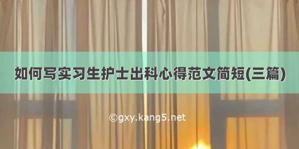 如何写实习生护士出科心得范文简短(三篇)