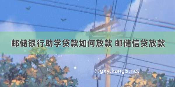 邮储银行助学贷款如何放款 邮储信贷放款