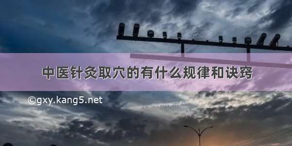 中医针灸取穴的有什么规律和诀窍