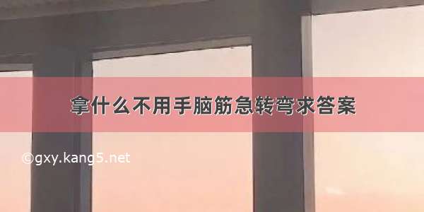 拿什么不用手脑筋急转弯求答案