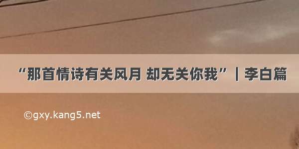 “那首情诗有关风月 却无关你我”｜李白篇