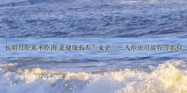 长期只吃素不吃肉 更健康长寿？未必！三大危害可能在等着你