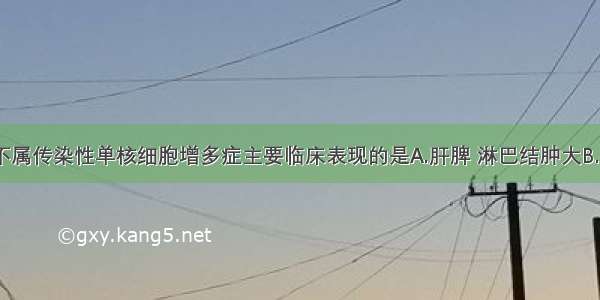 下列各项 不属传染性单核细胞增多症主要临床表现的是A.肝脾 淋巴结肿大B.指趾端硬肿