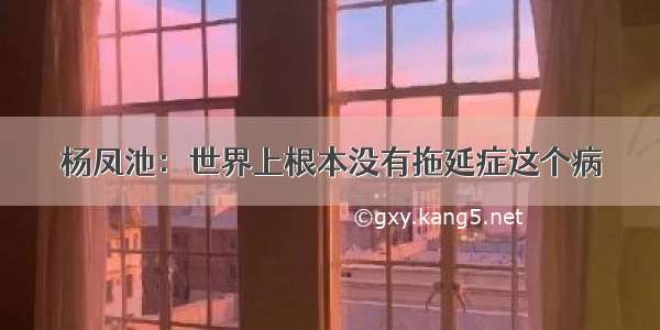 杨凤池：世界上根本没有拖延症这个病