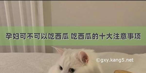 孕妇可不可以吃西瓜 吃西瓜的十大注意事项