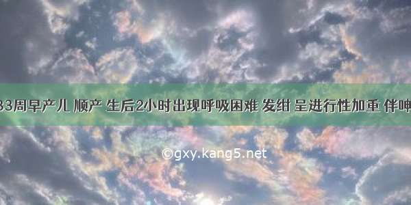 一胎龄33周早产儿 顺产 生后2小时出现呼吸困难 发绀 呈进行性加重 伴呻吟 经头