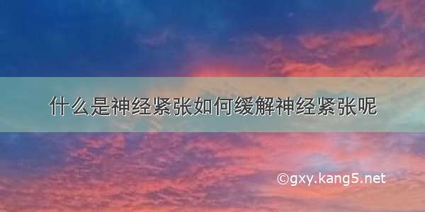 什么是神经紧张如何缓解神经紧张呢