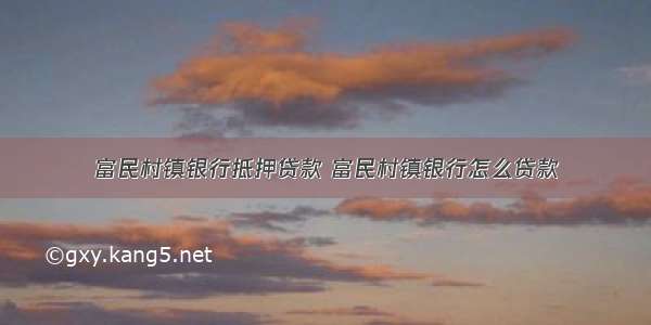 富民村镇银行抵押贷款 富民村镇银行怎么贷款