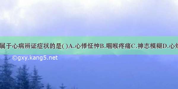 下列各项 不属于心病辨证症状的是()A.心悸怔忡B.咽喉疼痛C.神志模糊D.心烦失眠E.心胸